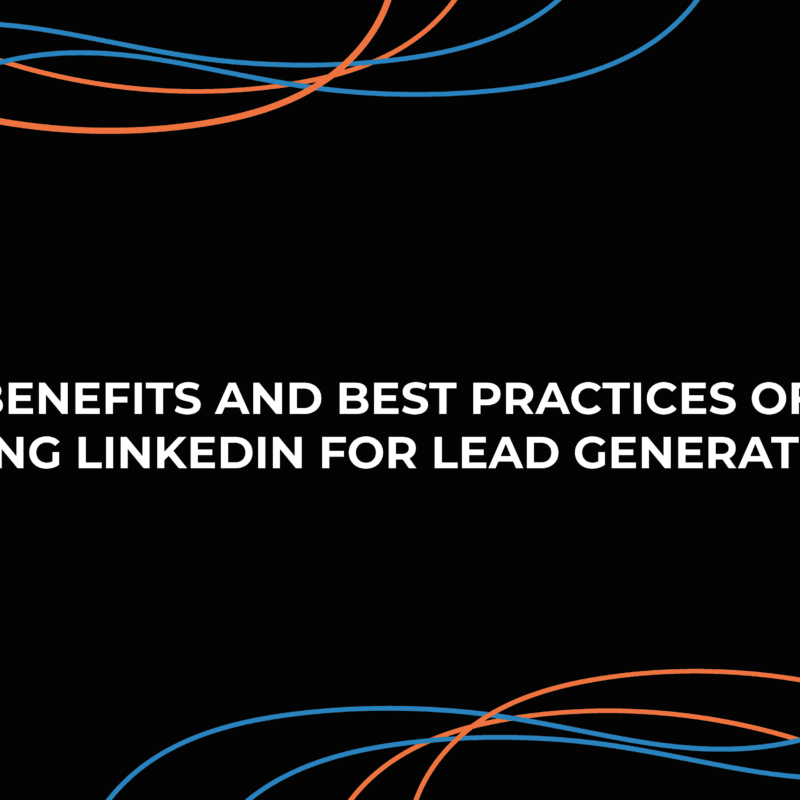 Benefits and Best Practices of Using LinkedIn for Lead Generation