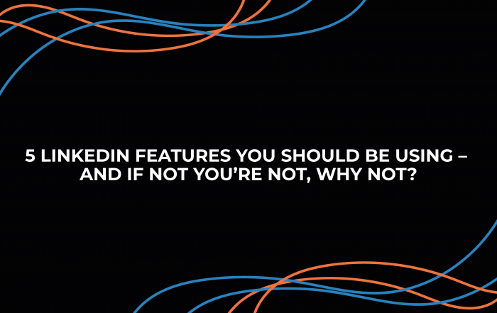 5 LinkedIn Features You Should Be Using – And If You’re Not, Why Not?