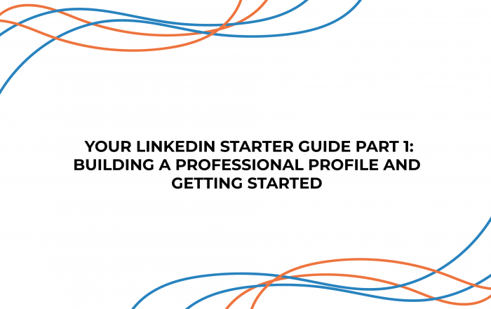 Your LinkedIn Starter Guide Part 1: Building a Professional Profile and Getting Started